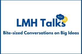 Graphic with text: LMH Talks: Bite-sized Conversations on Big Ideas